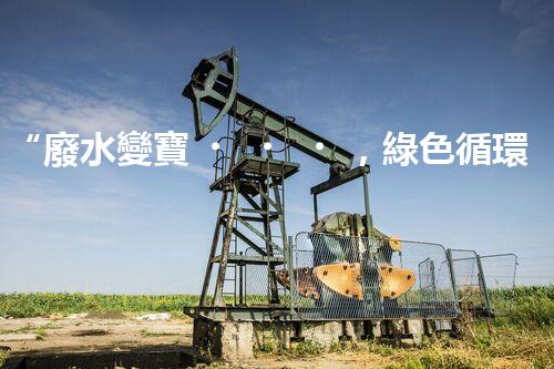 “廢水變寶，綠色循環(huán)，環(huán)保新篇章！”